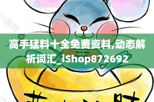 高手猛料十全免费资料,动态解析词汇_iShop872692