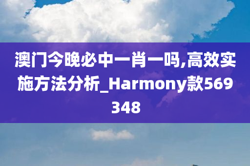 澳门今晚必中一肖一吗,高效实施方法分析_Harmony款569348