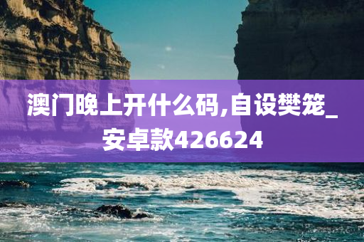 澳门晚上开什么码,自设樊笼_安卓款426624