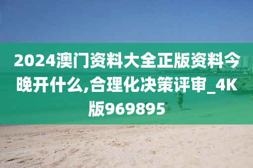 2024澳门资料大全正版资料今晚开什么,合理化决策评审_4K版969895