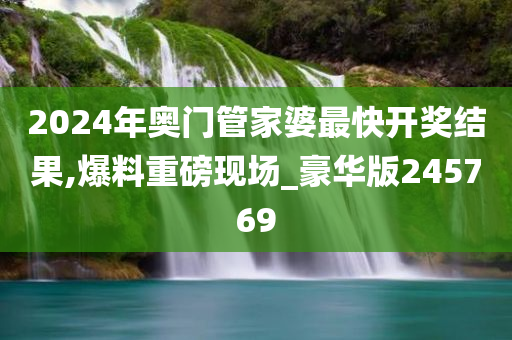 2024年奥门管家婆最快开奖结果,爆料重磅现场_豪华版245769