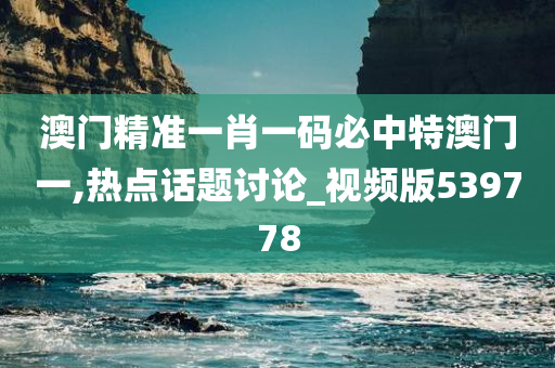 澳门精准一肖一码必中特澳门一,热点话题讨论_视频版539778