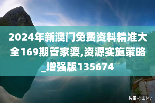 2024年新澳门免费资料精准大全169期管家婆,资源实施策略_增强版135674