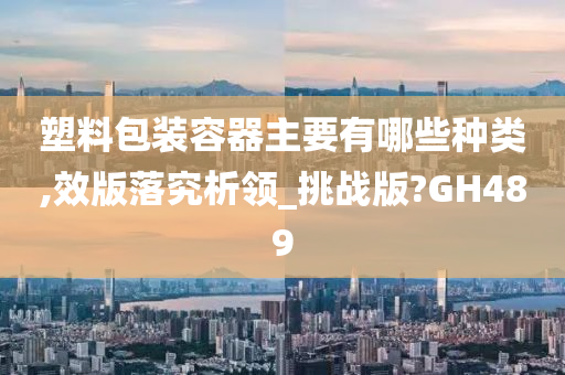 塑料包装容器主要有哪些种类,效版落究析领_挑战版?GH489