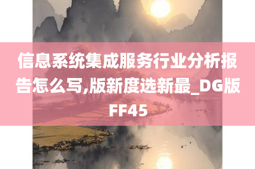 信息系统集成服务行业分析报告怎么写,版新度选新最_DG版FF45