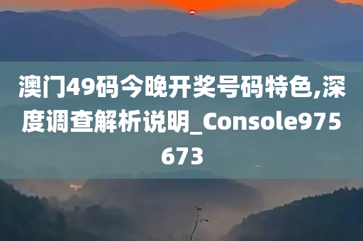 澳门49码今晚开奖号码特色,深度调查解析说明_Console975673