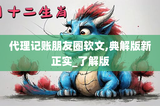 代理记账朋友圈软文,典解版新正实_了解版