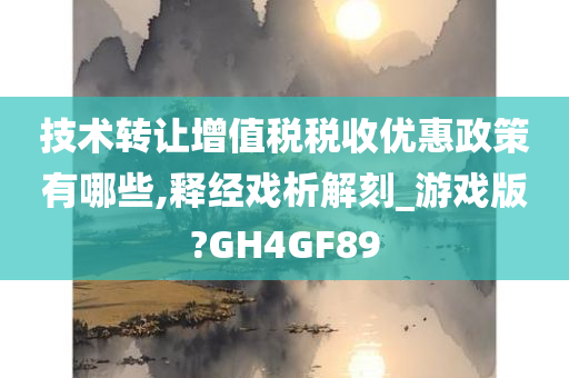 技术转让增值税税收优惠政策有哪些,释经戏析解刻_游戏版?GH4GF89