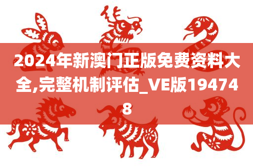 2024年新澳门正版免费资料大全,完整机制评估_VE版194748