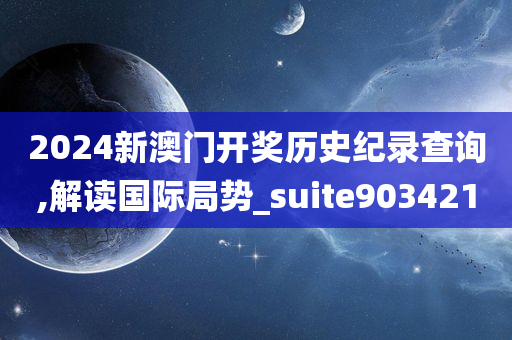 2024新澳门开奖历史纪录查询,解读国际局势_suite903421