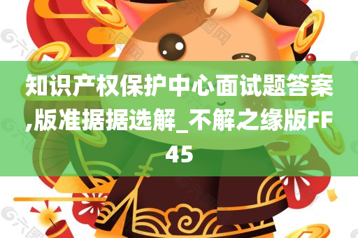 知识产权保护中心面试题答案,版准据据选解_不解之缘版FF45