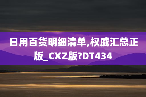 日用百货明细清单,权威汇总正版_CXZ版?DT434