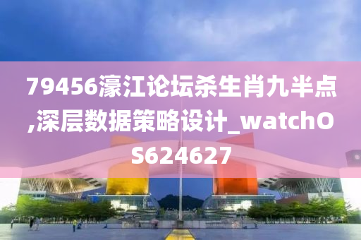 79456濠江论坛杀生肖九半点,深层数据策略设计_watchOS624627