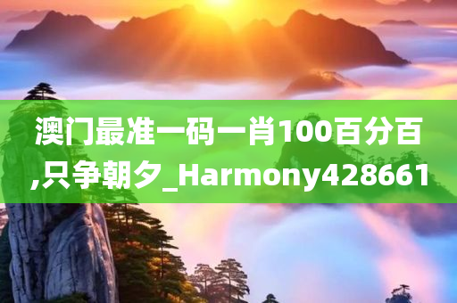 澳门最准一码一肖100百分百,只争朝夕_Harmony428661