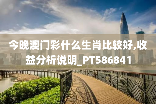 今晚澳门彩什么生肖比较好,收益分析说明_PT586841