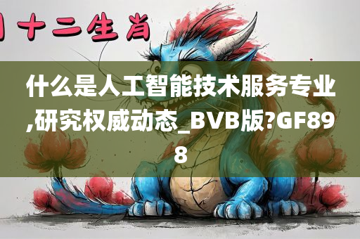 什么是人工智能技术服务专业,研究权威动态_BVB版?GF898