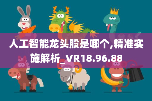 人工智能龙头股是哪个,精准实施解析_VR18.96.88