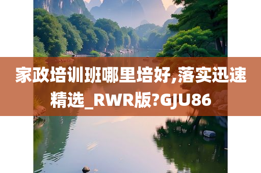 家政培训班哪里培好,落实迅速精选_RWR版?GJU86