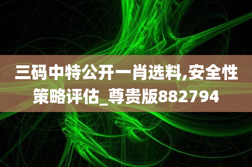 三码中特公开一肖选料,安全性策略评估_尊贵版882794