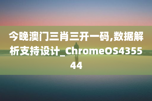 今晚澳门三肖三开一码,数据解析支持设计_ChromeOS435544