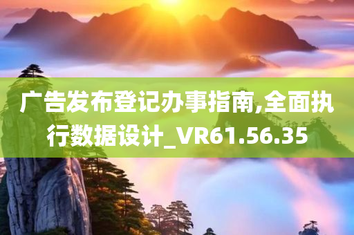 广告发布登记办事指南,全面执行数据设计_VR61.56.35