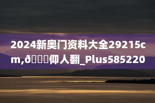 2024新奥门资料大全29215cm,🐎仰人翻_Plus585220