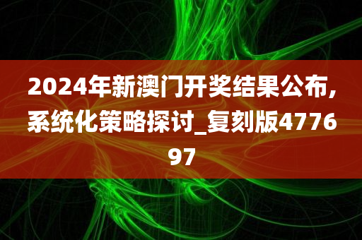 2024年新澳门开奖结果公布,系统化策略探讨_复刻版477697