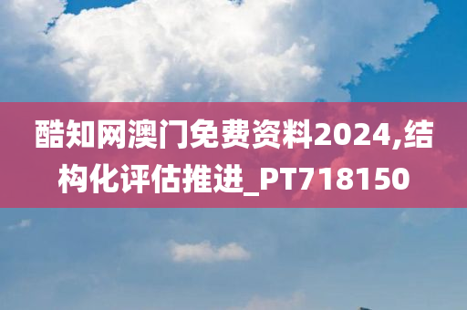 酷知网澳门免费资料2024,结构化评估推进_PT718150