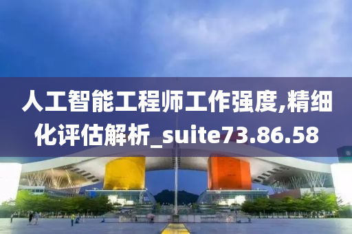 人工智能工程师工作强度,精细化评估解析_suite73.86.58