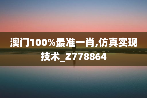 澳门100%最准一肖,仿真实现技术_Z778864