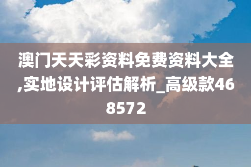 澳门天天彩资料免费资料大全,实地设计评估解析_高级款468572