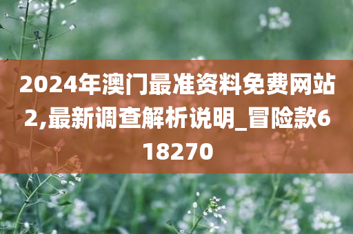 2024年澳门最准资料免费网站2,最新调查解析说明_冒险款618270