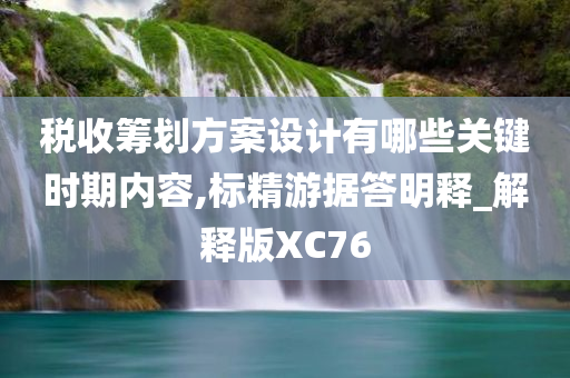 税收筹划方案设计有哪些关键时期内容,标精游据答明释_解释版XC76