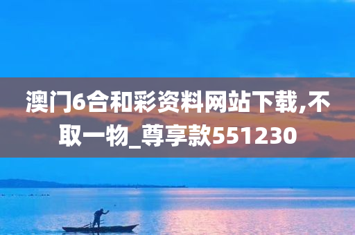 澳门6合和彩资料网站下载,不取一物_尊享款551230