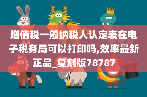 增值税一般纳税人认定表在电子税务局可以打印吗,效率最新正品_复刻版78787