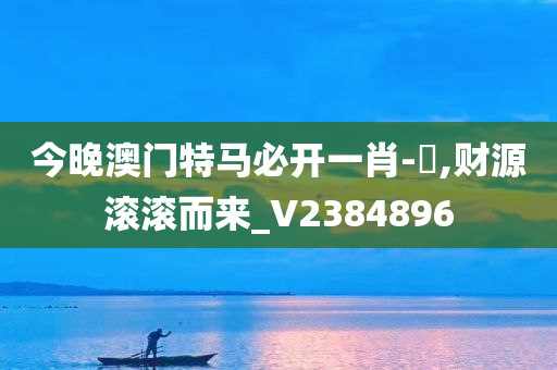 今晚澳门特马必开一肖-亅,财源滚滚而来_V2384896