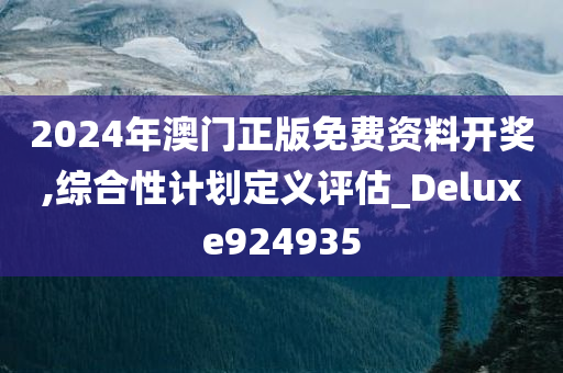 2024年澳门正版免费资料开奖,综合性计划定义评估_Deluxe924935