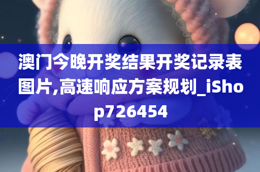 澳门今晚开奖结果开奖记录表图片,高速响应方案规划_iShop726454