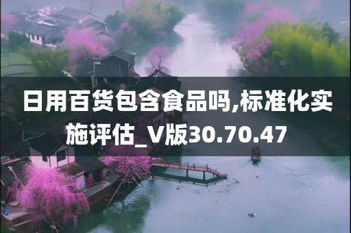 日用百货包含食品吗,标准化实施评估_V版30.70.47