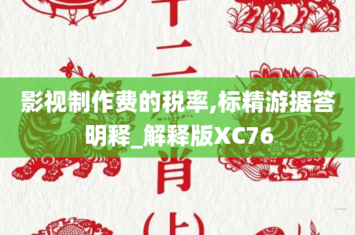 影视制作费的税率,标精游据答明释_解释版XC76