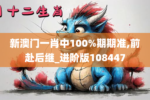 新澳门一肖中100%期期准,前赴后继_进阶版108447