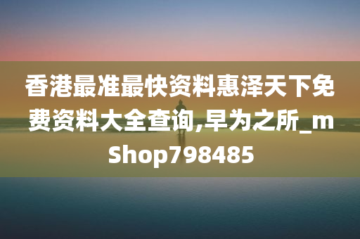 香港最准最快资料惠泽天下免费资料大全查询,早为之所_mShop798485