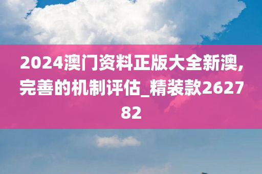 2024澳门资料正版大全新澳,完善的机制评估_精装款262782