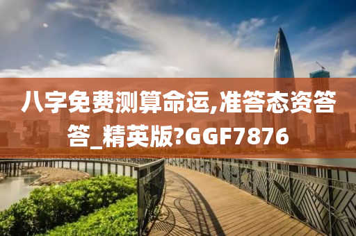 八字免费测算命运,准答态资答答_精英版?GGF7876