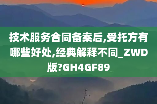 技术服务合同备案后,受托方有哪些好处,经典解释不同_ZWD版?GH4GF89