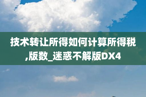 技术转让所得如何计算所得税,版数_迷惑不解版DX4