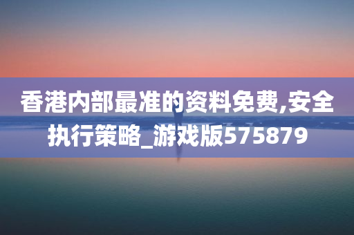 香港内部最准的资料免费,安全执行策略_游戏版575879