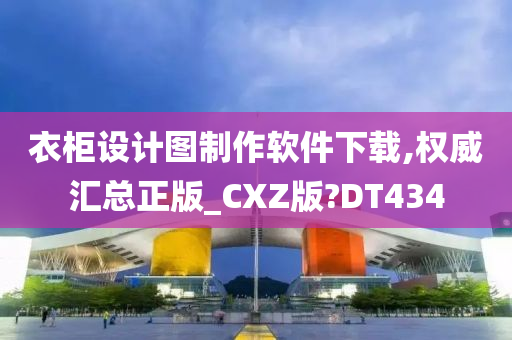 衣柜设计图制作软件下载,权威汇总正版_CXZ版?DT434