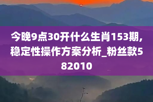 今晚9点30开什么生肖153期,稳定性操作方案分析_粉丝款582010