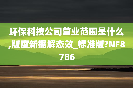 环保科技公司营业范围是什么,版度新据解态效_标准版?NF8786